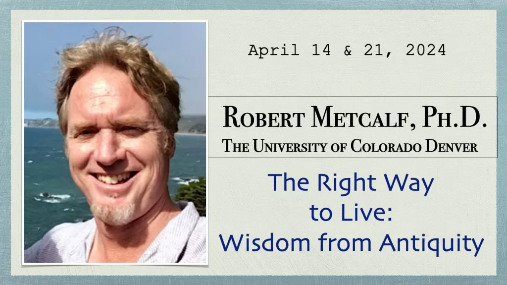 Robert Metcalf: The Right Way to Live: Wisdom from Antiquity, April 14 & 21, 2024